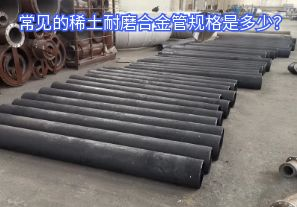 常見(jiàn)的稀土耐磨合金管規格是多少？